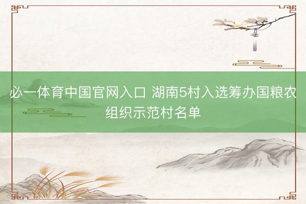 必一体育中国官网入口 湖南5村入选筹办国粮农组织示范村名单