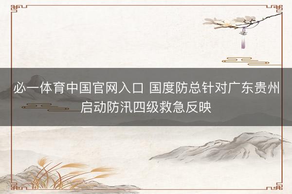 必一体育中国官网入口 国度防总针对广东贵州启动防汛四级救急反映