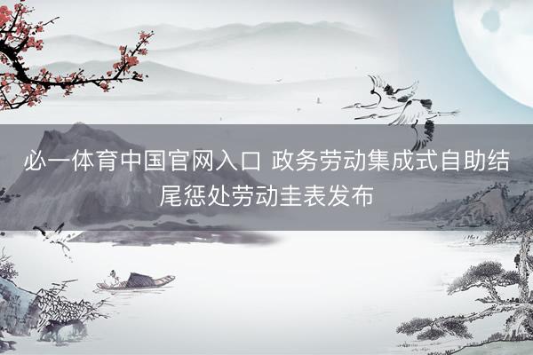 必一体育中国官网入口 政务劳动集成式自助结尾惩处劳动圭表发布