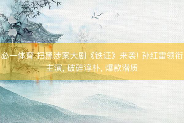必一体育 扫黑涉案大剧《铁证》来袭! 孙红雷领衔主演， 破碎淳朴， 爆款潜质