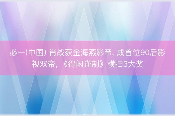 必一(中国) 肖战获金海燕影帝， 成首位90后影视双帝， 《得闲谨制》横扫3大奖