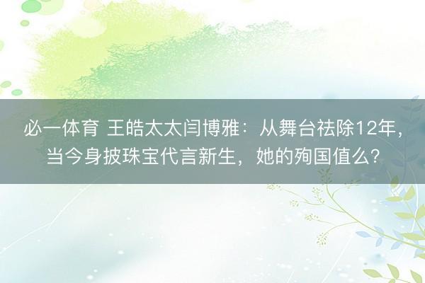 必一体育 王皓太太闫博雅：从舞台祛除12年，当今身披珠宝代言新生，她的殉国值么？
