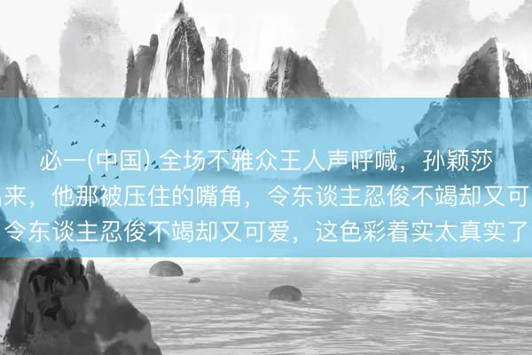 必一(中国) 全场不雅众王人声呼喊，孙颖莎附近的王楚钦却笑不出来，他那被压住的嘴角，令东谈主忍俊不竭却又可爱，这色彩着实太真实了