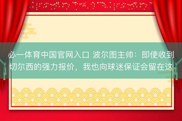 必一体育中国官网入口 波尔图主帅：即使收到切尔西的强力报价，我也向球迷保证会留在这