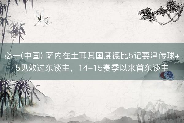 必一(中国) 萨内在土耳其国度德比5记要津传球+5见效过东谈主，14-15赛季以来首东谈主