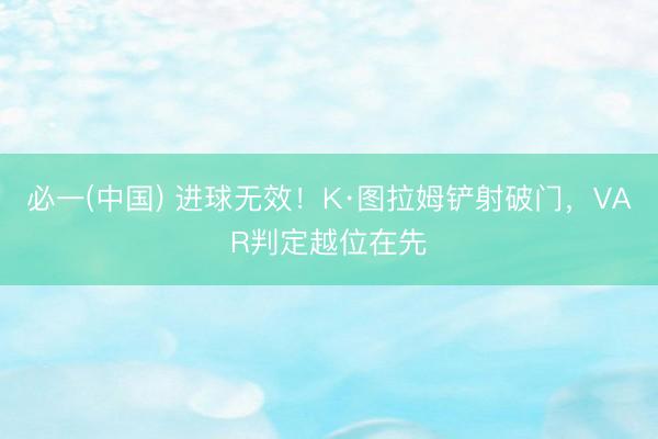 必一(中国) 进球无效！K·图拉姆铲射破门，VAR判定越位在先