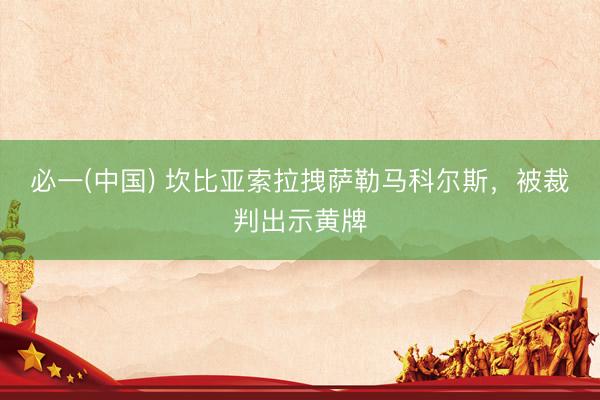 必一(中国) 坎比亚索拉拽萨勒马科尔斯，被裁判出示黄牌