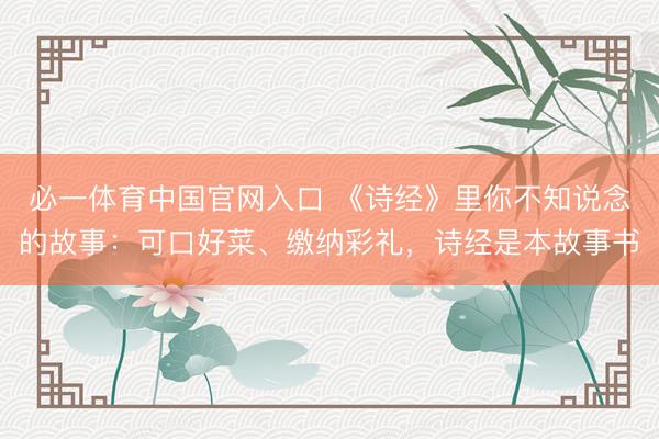 必一体育中国官网入口 《诗经》里你不知说念的故事：可口好菜、缴纳彩礼，诗经是本故事书