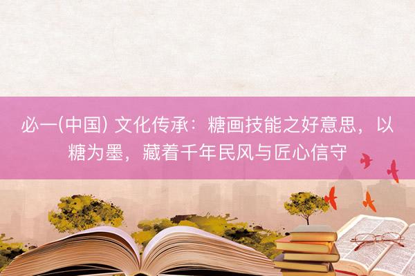 必一(中国) 文化传承：糖画技能之好意思，以糖为墨，藏着千年民风与匠心信守