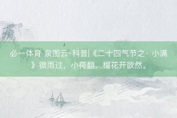 必一体育 泉图云·科普|《二十四气节之· 小满》微雨过，小荷翻，榴花开欲然。