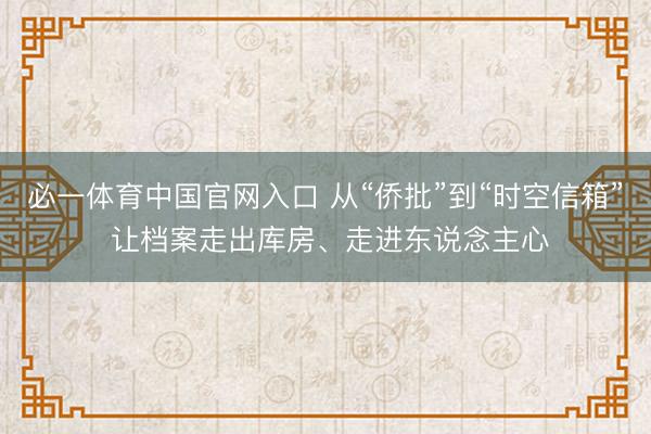 必一体育中国官网入口 从“侨批”到“时空信箱” 让档案走出库房、走进东说念主心
