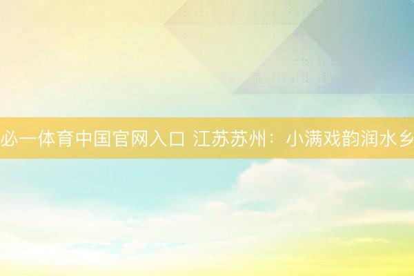 必一体育中国官网入口 江苏苏州：小满戏韵润水乡