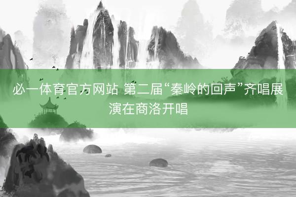 必一体育官方网站 第二届“秦岭的回声”齐唱展演在商洛开唱