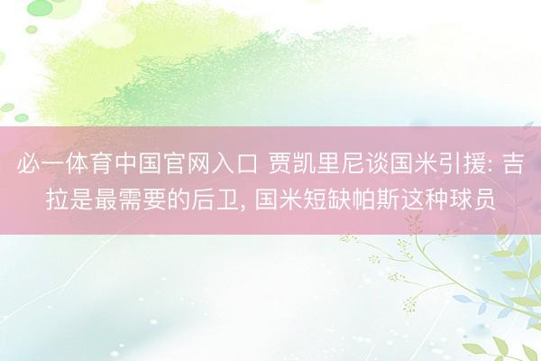 必一体育中国官网入口 贾凯里尼谈国米引援: 吉拉是最需要的后卫， 国米短缺帕斯这种球员