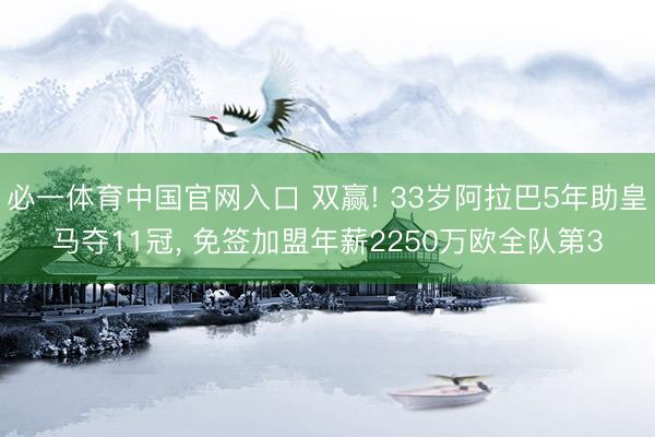 必一体育中国官网入口 双赢! 33岁阿拉巴5年助皇马夺11冠, 免签加盟年薪2250万欧全队第3