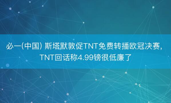 必一(中国) 斯塔默敦促TNT免费转播欧冠决赛, TNT回话称4.99镑很低廉了