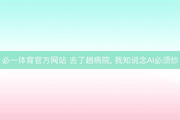 必一体育官方网站 去了趟病院， 我知说念AI必须炒