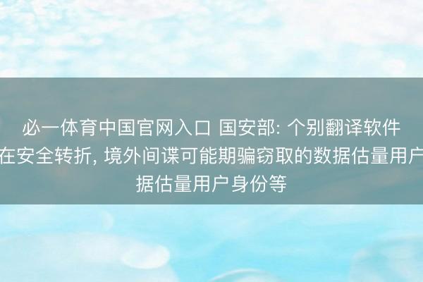 必一体育中国官网入口 国安部: 个别翻译软件可能存在安全转折， 境外间谍可能期骗窃取的数据估量用户身份等