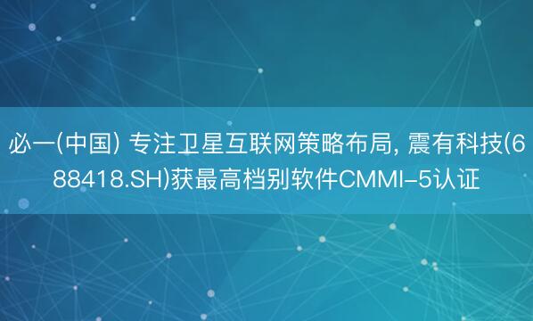 必一(中国) 专注卫星互联网策略布局， 震有科技(688418.SH)获最高档别软件CMMI-5认证