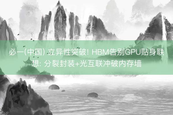必一(中国) 立异性突破! HBM告别GPU贴身联想: 分裂封装+光互联冲破内存墙