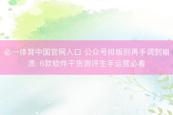 必一体育中国官网入口 公众号排版别再手调到崩溃: 6款软件干货测评生手运营必看