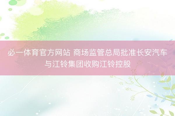 必一体育官方网站 商场监管总局批准长安汽车与江铃集团收购江铃控股