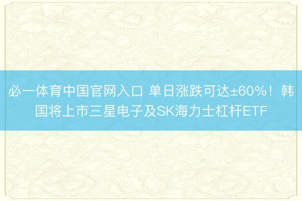 必一体育中国官网入口 单日涨跌可达±60%!韩国将上市三星电子及SK海力士杠杆ETF