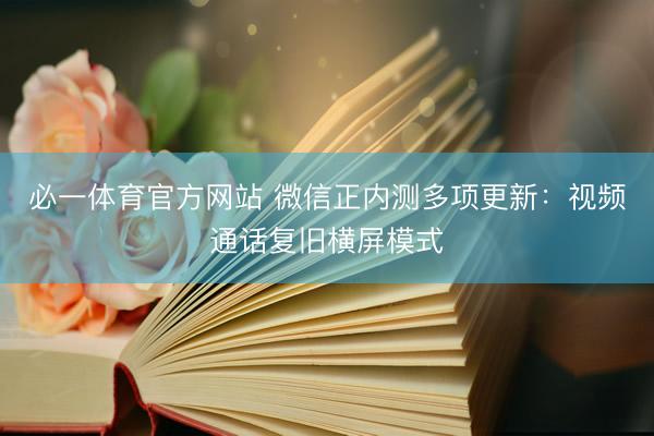 必一体育官方网站 微信正内测多项更新：视频通话复旧横屏模式