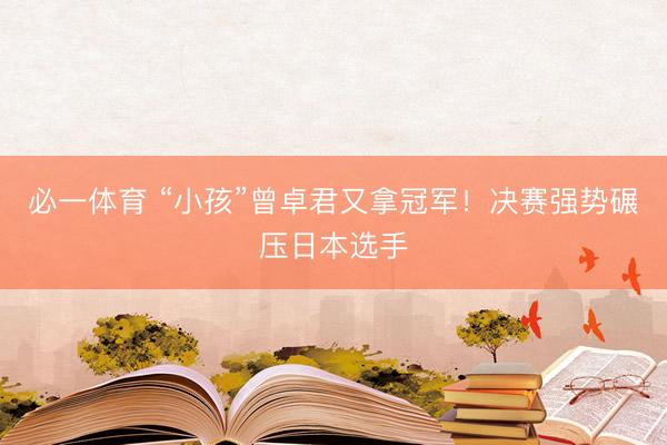 必一体育 “小孩”曾卓君又拿冠军!决赛强势碾压日本选手