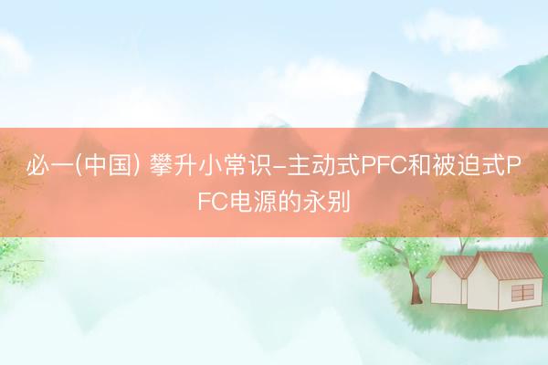 必一(中国) 攀升小常识-主动式PFC和被迫式PFC电源的永别