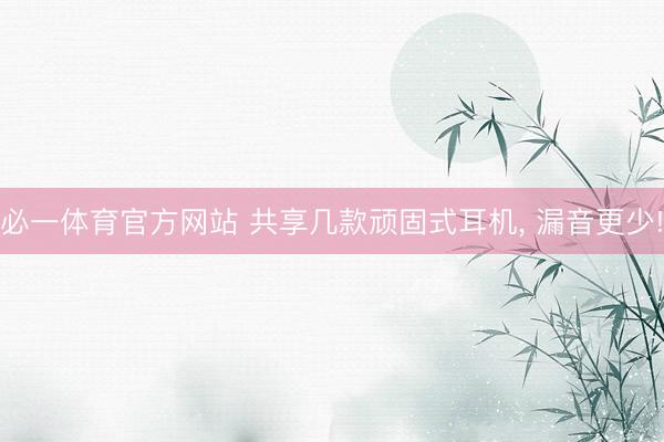 必一体育官方网站 共享几款顽固式耳机， 漏音更少!