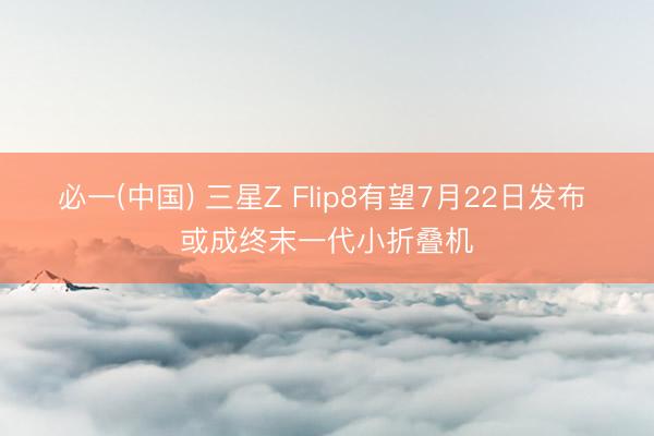 必一(中国) 三星Z Flip8有望7月22日发布 或成终末一代小折叠机