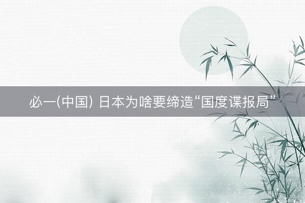 必一(中国) 日本为啥要缔造“国度谍报局”