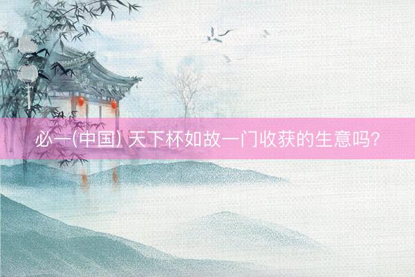必一(中国) 天下杯如故一门收获的生意吗？