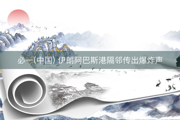 必一(中国) 伊朗阿巴斯港隔邻传出爆炸声