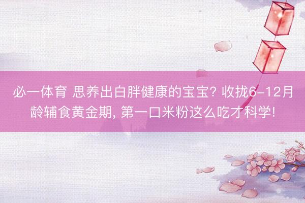 必一体育 思养出白胖健康的宝宝? 收拢6-12月龄辅食黄金期， 第一口米粉这么吃才科学!