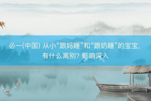 必一(中国) 从小“跟妈睡”和“跟奶睡”的宝宝， 有什么离别? 影响深入