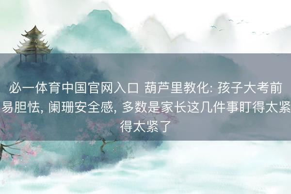 必一体育中国官网入口 葫芦里教化: 孩子大考前容易胆怯， 阑珊安全感， 多数是家长这几件事盯得太紧了