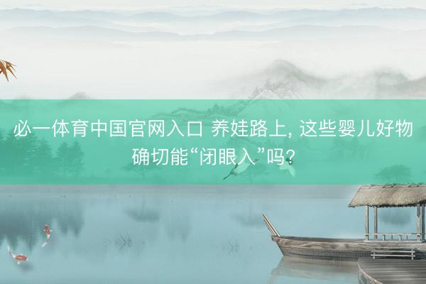 必一体育中国官网入口 养娃路上, 这些婴儿好物确切能“闭眼入”吗?