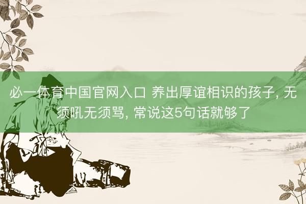 必一体育中国官网入口 养出厚谊相识的孩子， 无须吼无须骂， 常说这5句话就够了