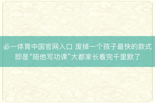必一体育中国官网入口 废掉一个孩子最快的款式即是“陪他写功课”大都家长看完千里默了