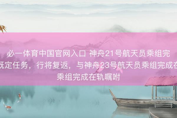 必一体育中国官网入口 神舟21号航天员乘组完成一齐既定任务，行将复返，与神舟23号航天员乘组完成在轨嘱咐