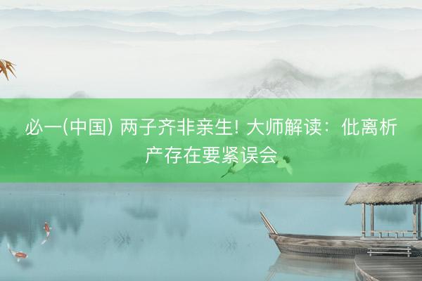 必一(中国) 两子齐非亲生! 大师解读：仳离析产存在要紧误会