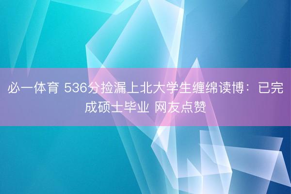 必一体育 536分捡漏上北大学生缠绵读博：已完成硕士毕业 网友点赞