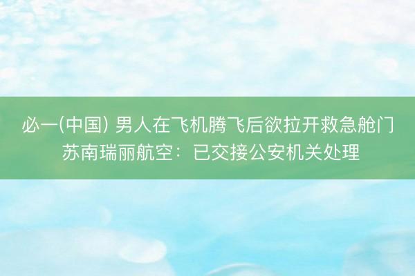 必一(中国) 男人在飞机腾飞后欲拉开救急舱门 苏南瑞丽航空：已交接公安机关处理