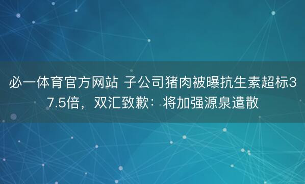 必一体育官方网站 子公司猪肉被曝抗生素超标37.5倍，双汇致歉：将加强源泉遣散