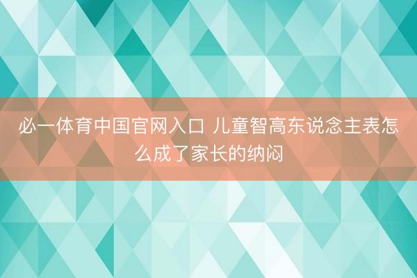 必一体育中国官网入口 儿童智高东说念主表怎么成了家长的纳闷