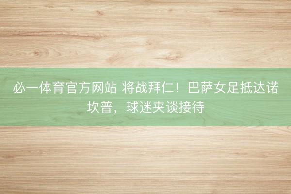 必一体育官方网站 将战拜仁！巴萨女足抵达诺坎普，球迷夹谈接待
