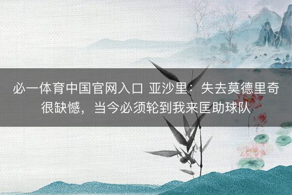 必一体育中国官网入口 亚沙里:失去莫德里奇很缺憾,当今必须轮到我来匡助球队