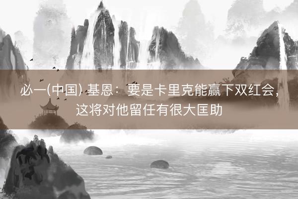 必一(中国) 基恩:要是卡里克能赢下双红会,这将对他留任有很大匡助